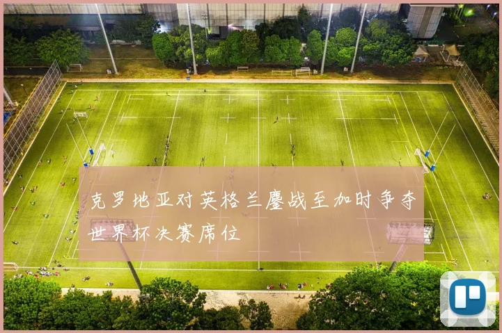 克罗地亚对英格兰鏖战至加时争夺世界杯决赛席位