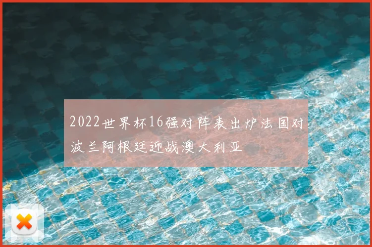 2022世界杯16强对阵表出炉法国对波兰阿根廷迎战澳大利亚