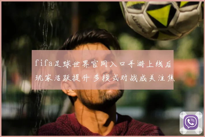 fifa足球世界官网入口手游上线后玩家活跃提升 多模式对战成关注焦点