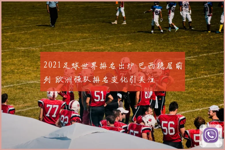 2021足球世界排名出炉 巴西稳居前列 欧洲强队排名变化引关注