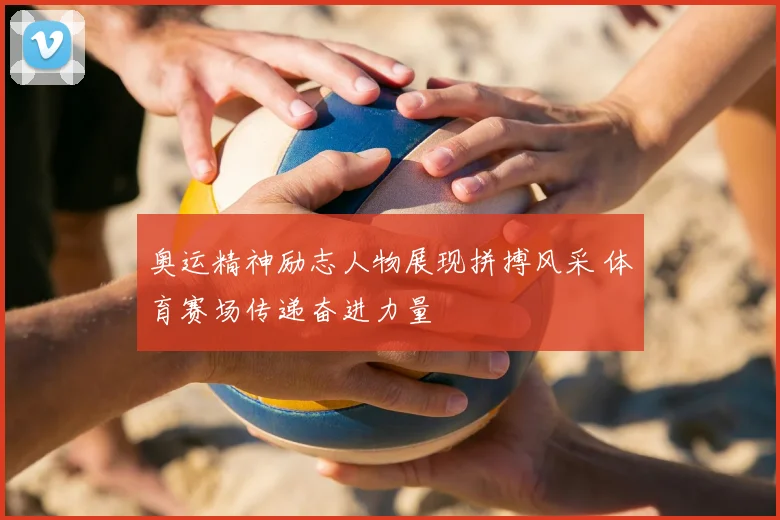 奥运精神励志人物展现拼搏风采 体育赛场传递奋进力量