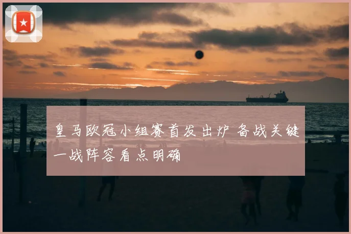 皇马欧冠小组赛首发出炉 备战关键一战阵容看点明确