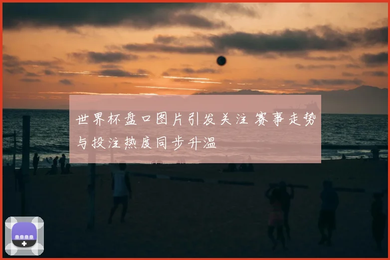 世界杯盘口图片引发关注 赛事走势与投注热度同步升温