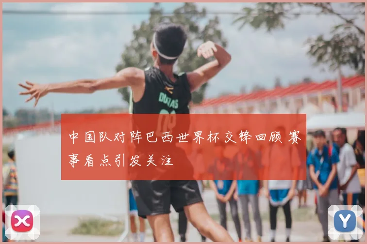 中国队对阵巴西世界杯交锋回顾 赛事看点引发关注