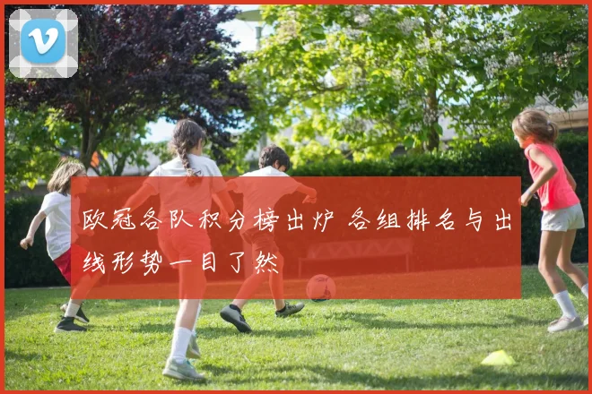 欧冠各队积分榜出炉 各组排名与出线形势一目了然