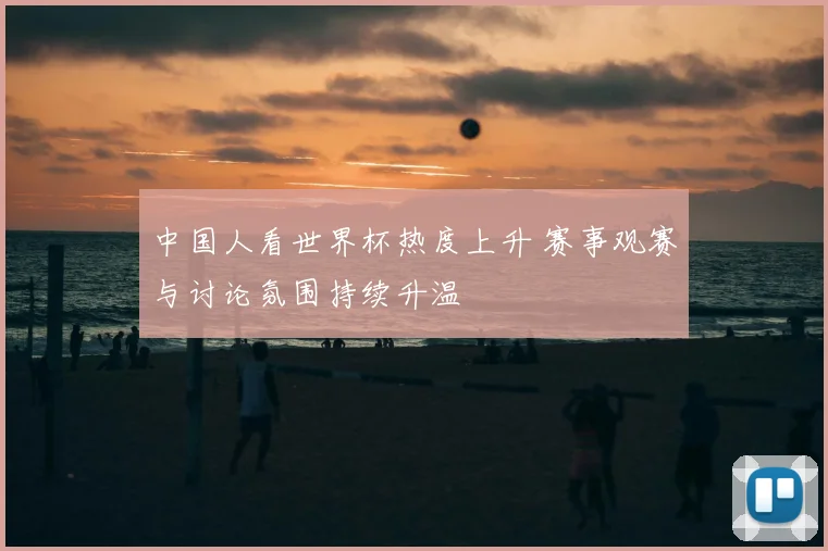 中国人看世界杯热度上升 赛事观赛与讨论氛围持续升温