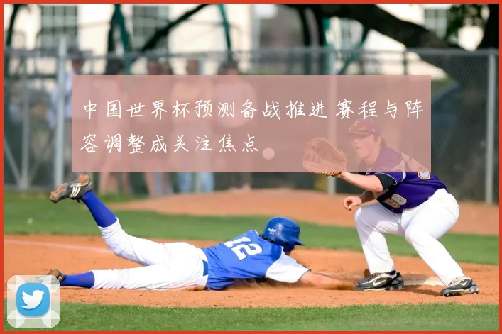 中国世界杯预测备战推进 赛程与阵容调整成关注焦点