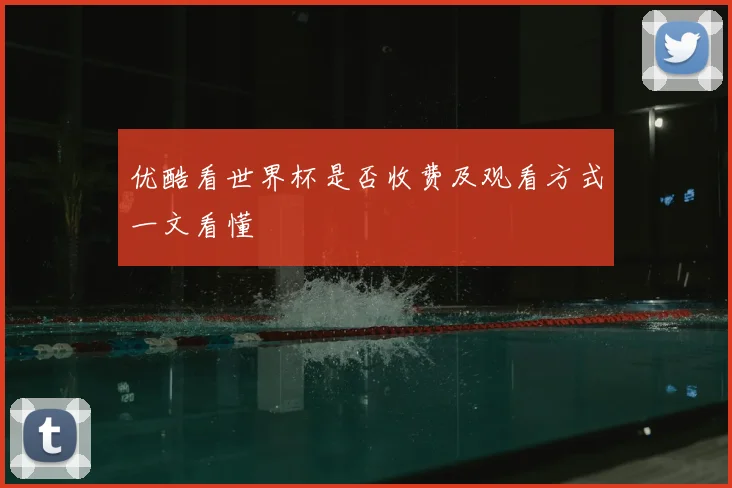 优酷看世界杯是否收费及观看方式一文看懂